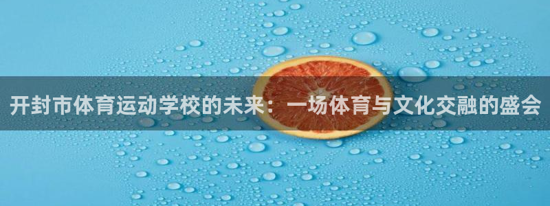 k1体育app：开封市体育运动学校的未来：一场体育与文化交融的盛会