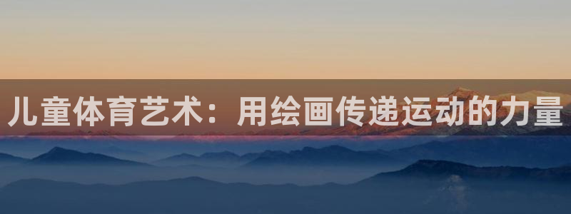 k1体育app官网登录入口：儿童体育艺术：用绘画传递运动的力量