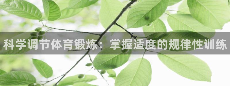k1体育十年品牌值得信赖网址：科学调节体育锻炼：掌握适度的规律性训练