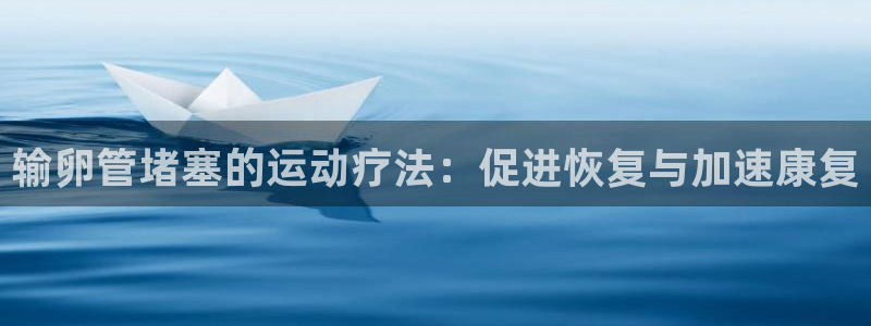 k1体育app：输卵管堵塞的运动疗法：促进恢复与加速康复