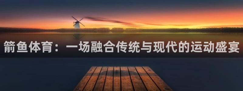 k1体育平台3915：箭鱼体育：一场融合传统与现代的运动盛宴