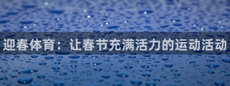 k1体育下载地址：迎春体育：让春节充满活力的运动活动