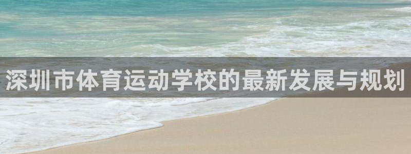 k1体育链接：深圳市体育运动学校的最新发展与规划